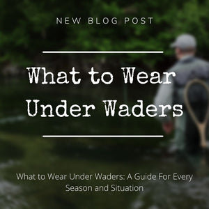What to Wear Under Waders: A Guide For Every Season and Situation